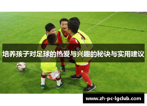 培养孩子对足球的热爱与兴趣的秘诀与实用建议 培养孩子对足球的热爱与兴趣的秘诀与实用建议