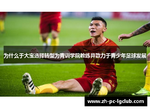 为什么于大宝选择转型为青训学院教练并致力于青少年足球发展 为什么于大宝选择转型为青训学院教练并致力于青少年足球发展