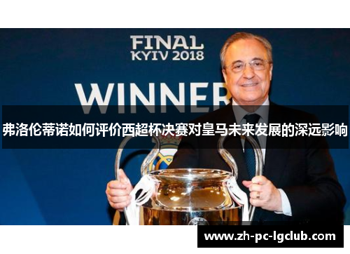 弗洛伦蒂诺如何评价西超杯决赛对皇马未来发展的深远影响 弗洛伦蒂诺如何评价西超杯决赛对皇马未来发展的深远影响