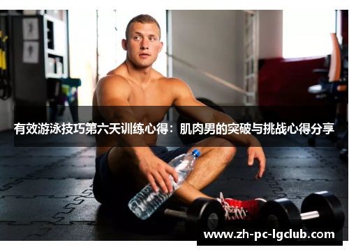 有效游泳技巧第六天训练心得:肌肉男的突破与挑战心得分享 有效游泳技巧第六天训练心得:肌肉男的突破与挑战心得分享