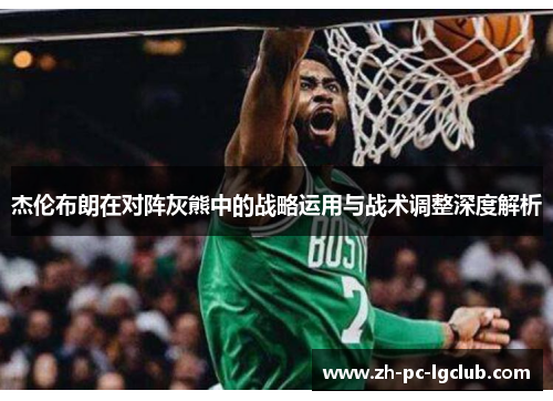 杰伦布朗在对阵灰熊中的战略运用与战术调整深度解析 杰伦布朗在对阵灰熊中的战略运用与战术调整深度解析