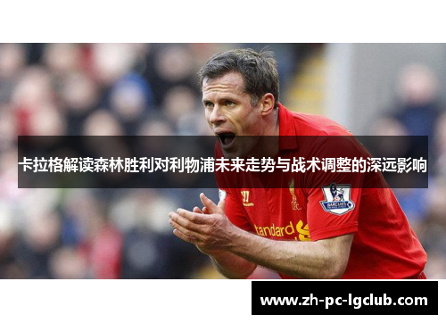 卡拉格解读森林胜利对利物浦未来走势与战术调整的深远影响