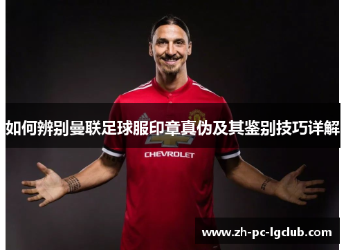 如何辨别曼联足球服印章真伪及其鉴别技巧详解