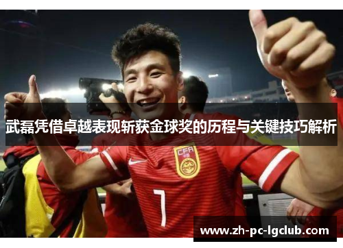 武磊凭借卓越表现斩获金球奖的历程与关键技巧解析