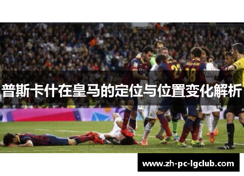 普斯卡什在皇马的定位与位置变化解析
