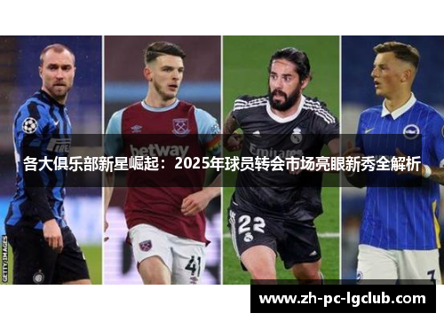 各大俱乐部新星崛起：2025年球员转会市场亮眼新秀全解析
