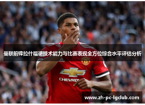 曼联前锋拉什福德技术能力与比赛表现全方位综合水平评估分析