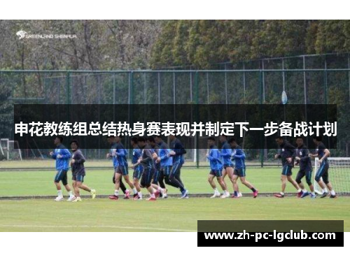 申花教练组总结热身赛表现并制定下一步备战计划 申花教练组总结热身赛表现并制定下一步备战计划
