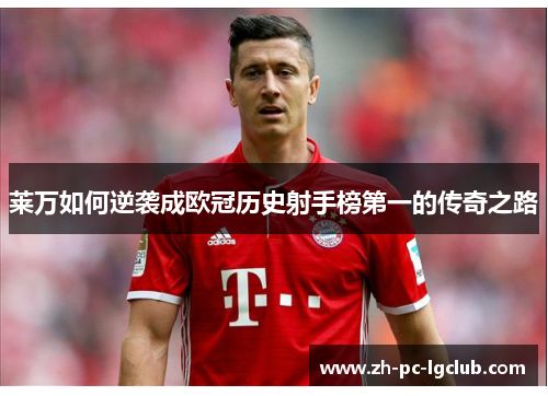 莱万如何逆袭成欧冠历史射手榜第一的传奇之路