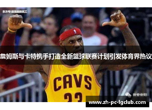 詹姆斯与卡特携手打造全新篮球联赛计划引发体育界热议