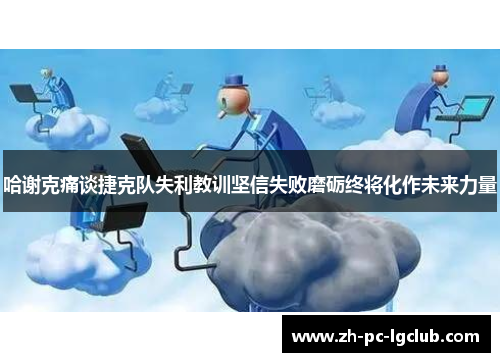 哈谢克痛谈捷克队失利教训坚信失败磨砺终将化作未来力量