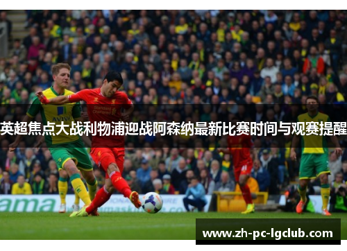 英超焦点大战利物浦迎战阿森纳最新比赛时间与观赛提醒
