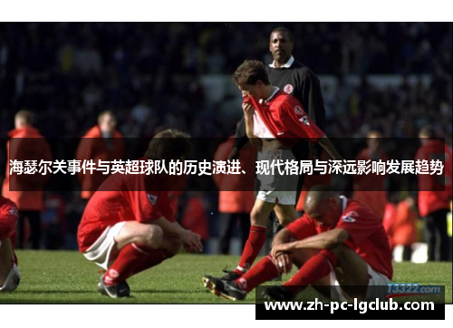 海瑟尔关事件与英超球队的历史演进、现代格局与深远影响发展趋势
