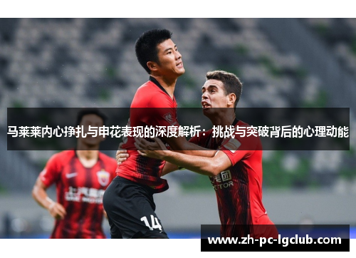 马莱莱内心挣扎与申花表现的深度解析：挑战与突破背后的心理动能