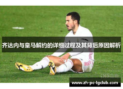 齐达内与皇马解约的详细过程及其背后原因解析 齐达内与皇马解约的详细过程及其背后原因解析