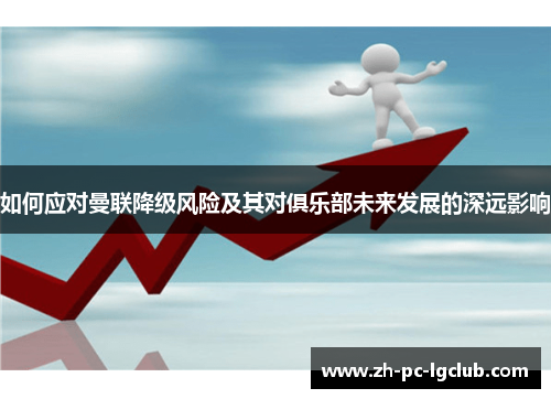 如何应对曼联降级风险及其对俱乐部未来发展的深远影响 如何应对曼联降级风险及其对俱乐部未来发展的深远影响