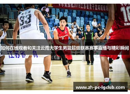 如何在线观看和关注云南大学生男篮超级联赛赛事直播与精彩瞬间 如何在线观看和关注云南大学生男篮超级联赛赛事直播与精彩瞬间