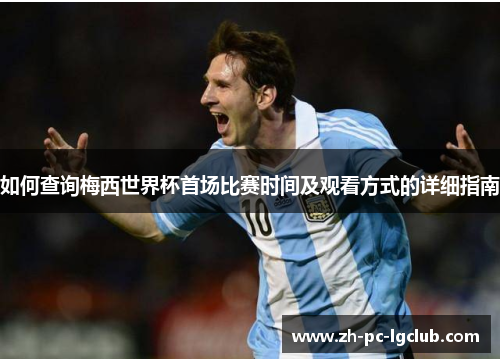 如何查询梅西世界杯首场比赛时间及观看方式的详细指南