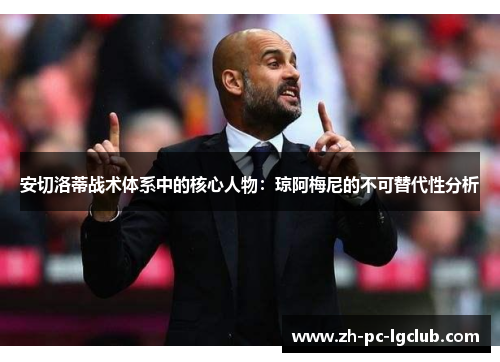 安切洛蒂战术体系中的核心人物:琼阿梅尼的不可替代性分析 安切洛蒂战术体系中的核心人物:琼阿梅尼的不可替代性分析