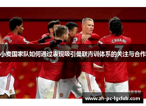 小麦国家队如何通过表现吸引曼联青训体系的关注与合作 小麦国家队如何通过表现吸引曼联青训体系的关注与合作