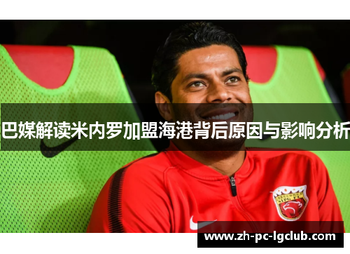 巴媒解读米内罗加盟海港背后原因与影响分析 巴媒解读米内罗加盟海港背后原因与影响分析