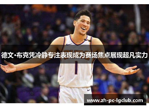 德文·布克凭冷静专注表现成为赛场焦点展现超凡实力 德文·布克凭冷静专注表现成为赛场焦点展现超凡实力