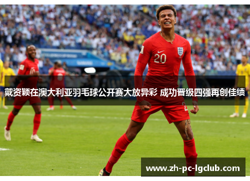 戴资颖在澳大利亚羽毛球公开赛大放异彩 成功晋级四强再创佳绩 戴资颖在澳大利亚羽毛球公开赛大放异彩 成功晋级四强再创佳绩