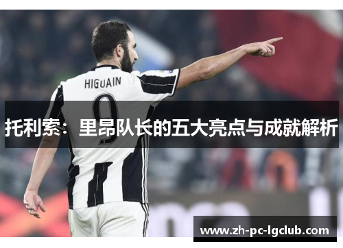 托利索:里昂队长的五大亮点与成就解析 托利索:里昂队长的五大亮点与成就解析