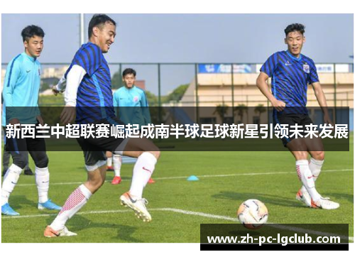 新西兰中超联赛崛起成南半球足球新星引领未来发展