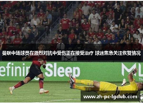 曼联中场球员在激烈对抗中受伤正在接受治疗 球迷焦急关注恢复情况 曼联中场球员在激烈对抗中受伤正在接受治疗 球迷焦急关注恢复情况