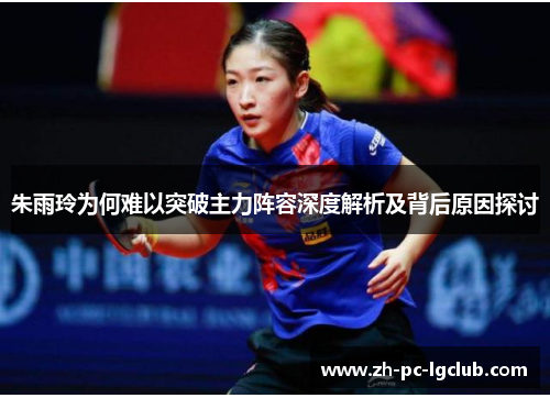 朱雨玲为何难以突破主力阵容深度解析及背后原因探讨 朱雨玲为何难以突破主力阵容深度解析及背后原因探讨