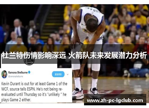 杜兰特伤情影响深远 火箭队未来发展潜力分析 杜兰特伤情影响深远 火箭队未来发展潜力分析