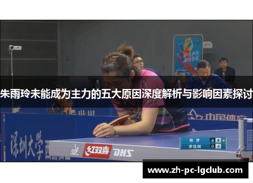 朱雨玲未能成为主力的五大原因深度解析与影响因素探讨 朱雨玲未能成为主力的五大原因深度解析与影响因素探讨