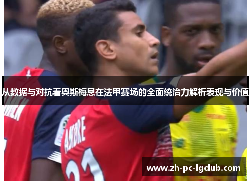 从数据与对抗看奥斯梅恩在法甲赛场的全面统治力解析表现与价值 从数据与对抗看奥斯梅恩在法甲赛场的全面统治力解析表现与价值