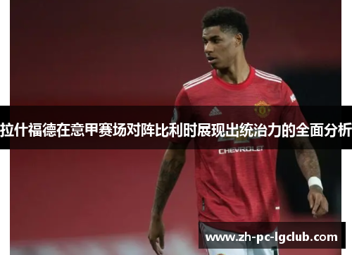 拉什福德在意甲赛场对阵比利时展现出统治力的全面分析