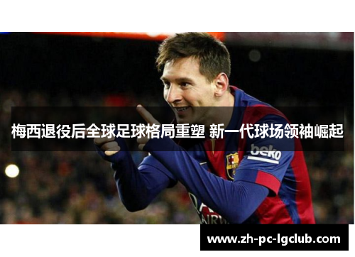 梅西退役后全球足球格局重塑 新一代球场领袖崛起
