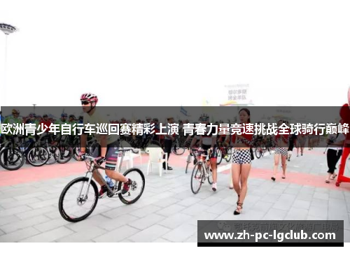 欧洲青少年自行车巡回赛精彩上演 青春力量竞速挑战全球骑行巅峰