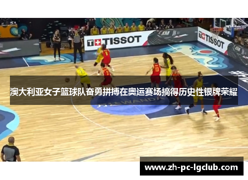 澳大利亚女子篮球队奋勇拼搏在奥运赛场摘得历史性银牌荣耀