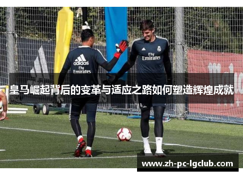 皇马崛起背后的变革与适应之路如何塑造辉煌成就