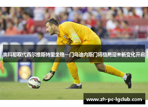 奥科耶取代西尔维斯特里坐稳一门乌迪内斯门将格局迎来新变化开启