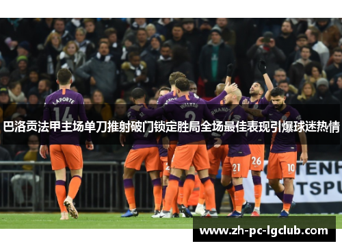 巴洛贡法甲主场单刀推射破门锁定胜局全场最佳表现引爆球迷热情