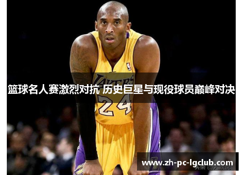 篮球名人赛激烈对抗 历史巨星与现役球员巅峰对决