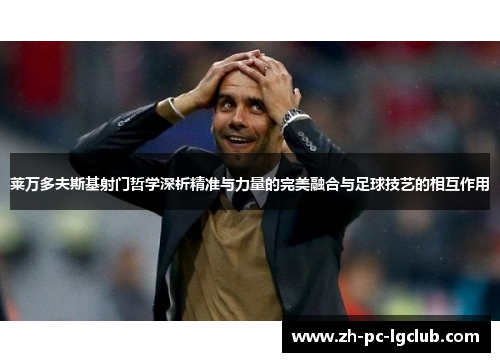 莱万多夫斯基射门哲学深析精准与力量的完美融合与足球技艺的相互作用