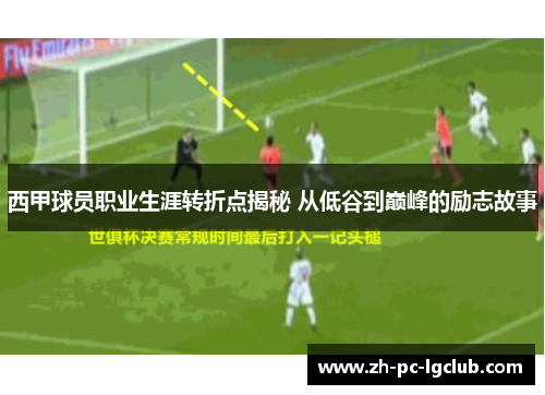西甲球员职业生涯转折点揭秘 从低谷到巅峰的励志故事