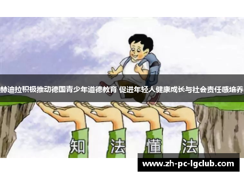 赫迪拉积极推动德国青少年道德教育 促进年轻人健康成长与社会责任感培养