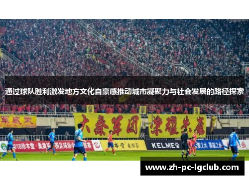 通过球队胜利激发地方文化自豪感推动城市凝聚力与社会发展的路径探索
