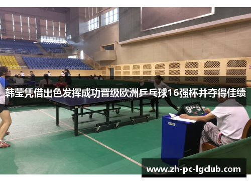 韩莹凭借出色发挥成功晋级欧洲乒乓球16强杯并夺得佳绩