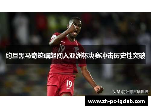 约旦黑马奇迹崛起闯入亚洲杯决赛冲击历史性突破 约旦黑马奇迹崛起闯入亚洲杯决赛冲击历史性突破