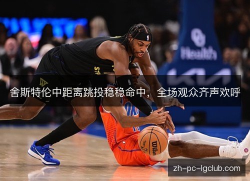 舍斯特伦中距离跳投稳稳命中，全场观众齐声欢呼
